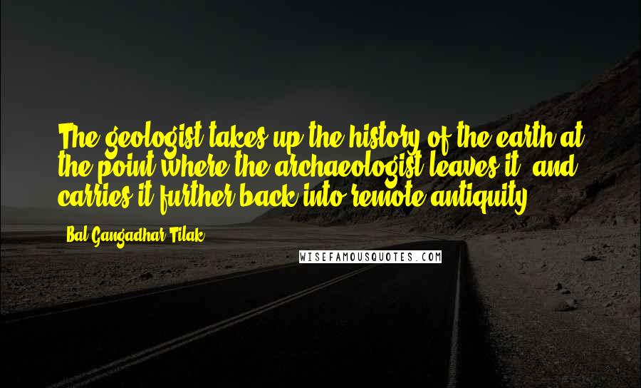 Bal Gangadhar Tilak Quotes: The geologist takes up the history of the earth at the point where the archaeologist leaves it, and carries it further back into remote antiquity.