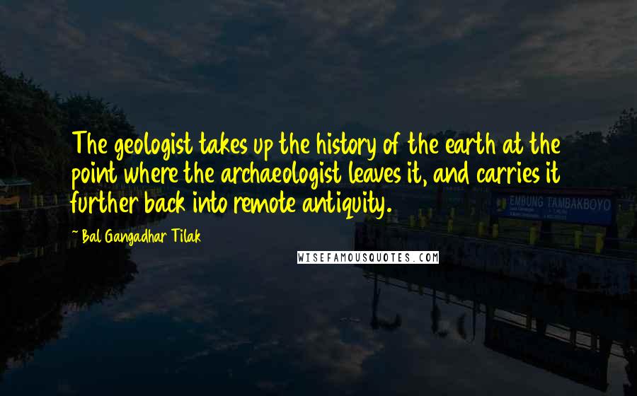 Bal Gangadhar Tilak Quotes: The geologist takes up the history of the earth at the point where the archaeologist leaves it, and carries it further back into remote antiquity.