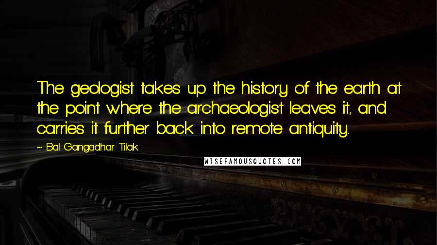 Bal Gangadhar Tilak Quotes: The geologist takes up the history of the earth at the point where the archaeologist leaves it, and carries it further back into remote antiquity.