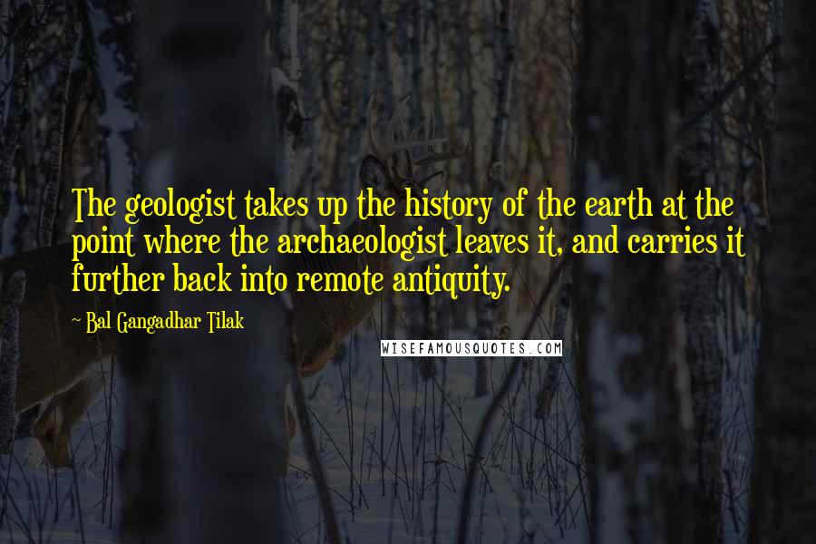 Bal Gangadhar Tilak Quotes: The geologist takes up the history of the earth at the point where the archaeologist leaves it, and carries it further back into remote antiquity.