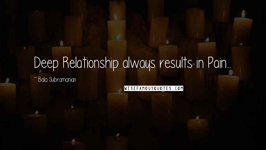 Bala Subramanian Quotes: Deep Relationship always results in Pain...