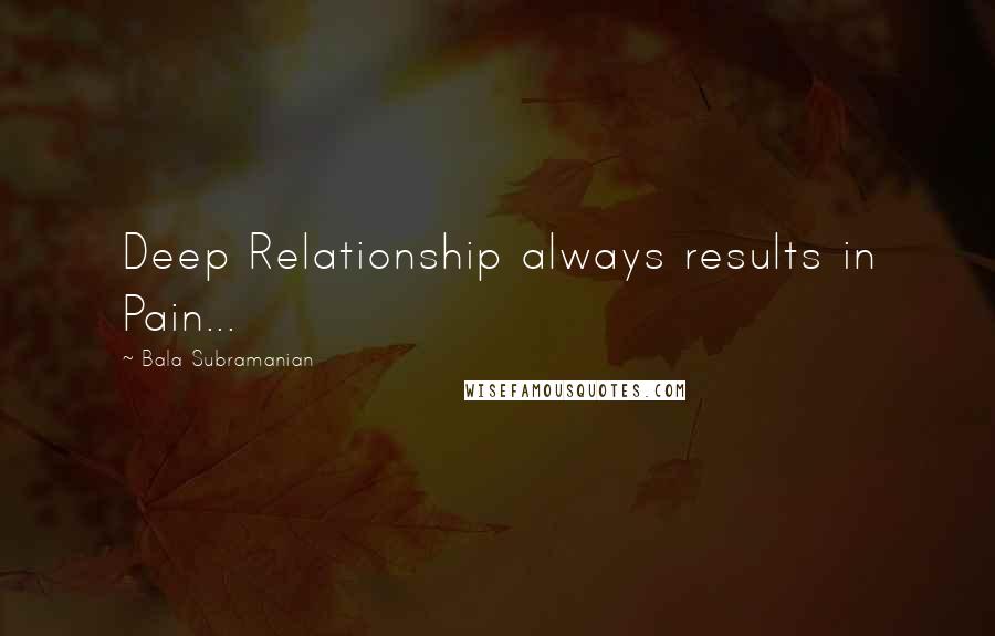 Bala Subramanian Quotes: Deep Relationship always results in Pain...