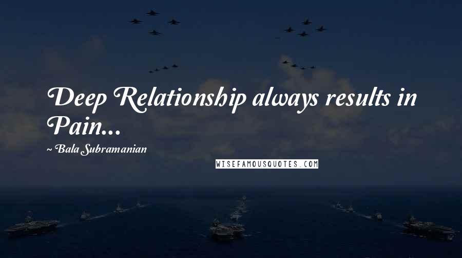 Bala Subramanian Quotes: Deep Relationship always results in Pain...