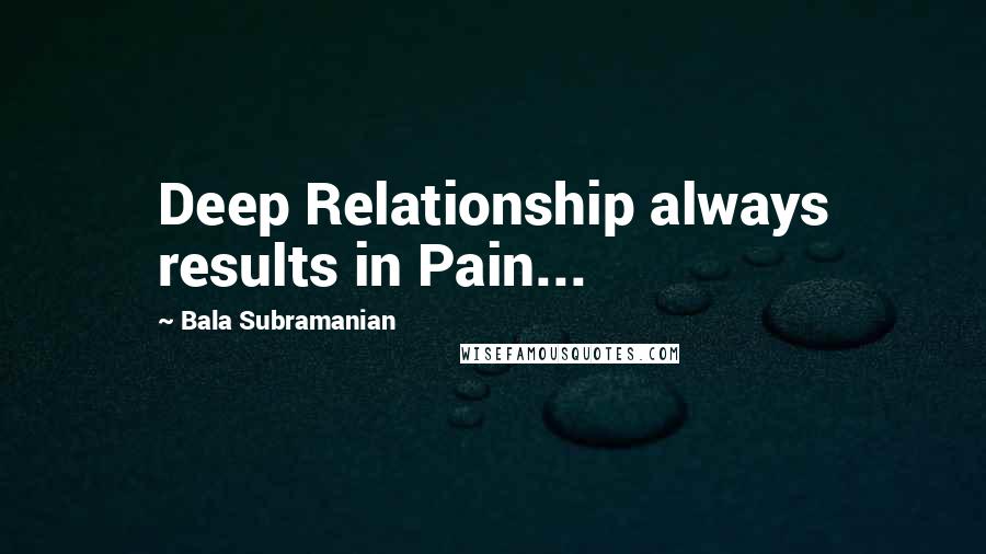 Bala Subramanian Quotes: Deep Relationship always results in Pain...