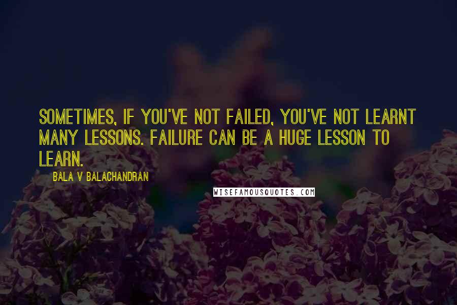 Bala V Balachandran Quotes: Sometimes, if you've not failed, you've not learnt many lessons. Failure can be a huge lesson to learn.