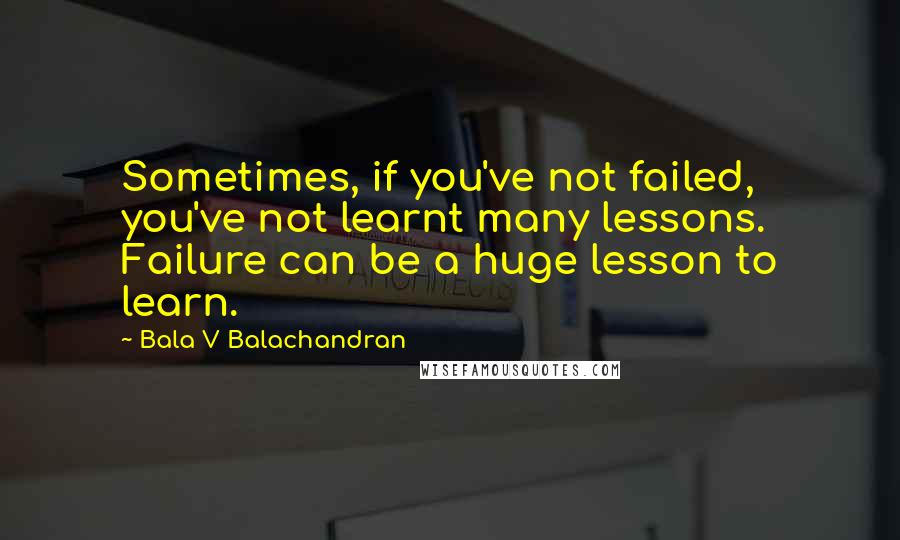 Bala V Balachandran Quotes: Sometimes, if you've not failed, you've not learnt many lessons. Failure can be a huge lesson to learn.