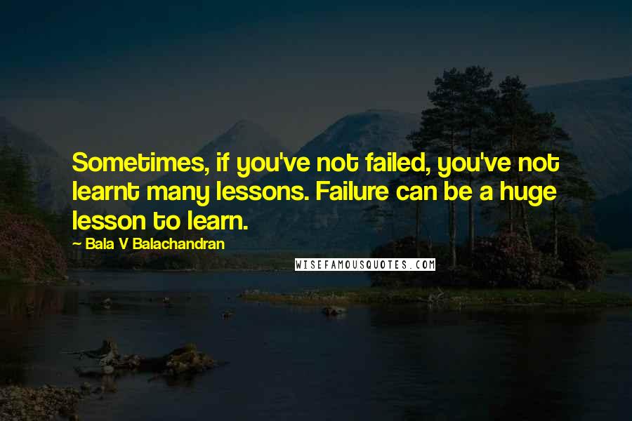 Bala V Balachandran Quotes: Sometimes, if you've not failed, you've not learnt many lessons. Failure can be a huge lesson to learn.