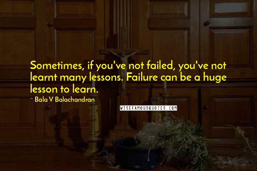 Bala V Balachandran Quotes: Sometimes, if you've not failed, you've not learnt many lessons. Failure can be a huge lesson to learn.