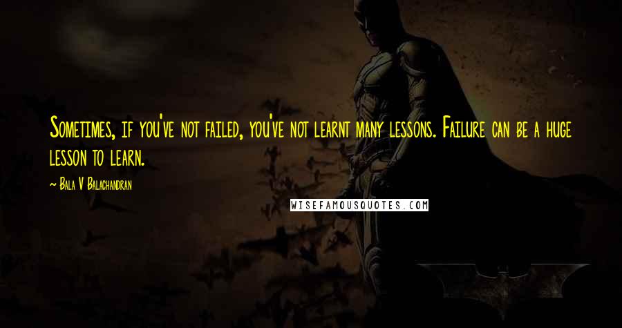 Bala V Balachandran Quotes: Sometimes, if you've not failed, you've not learnt many lessons. Failure can be a huge lesson to learn.