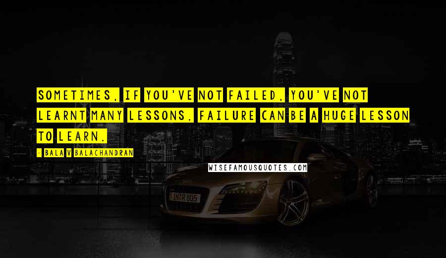 Bala V Balachandran Quotes: Sometimes, if you've not failed, you've not learnt many lessons. Failure can be a huge lesson to learn.