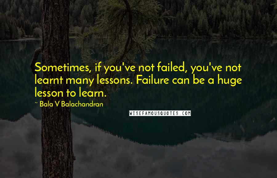 Bala V Balachandran Quotes: Sometimes, if you've not failed, you've not learnt many lessons. Failure can be a huge lesson to learn.