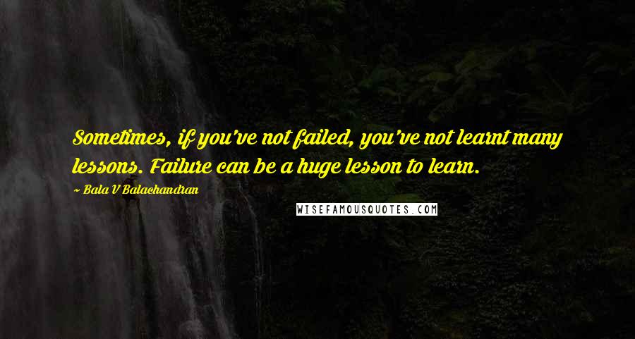 Bala V Balachandran Quotes: Sometimes, if you've not failed, you've not learnt many lessons. Failure can be a huge lesson to learn.