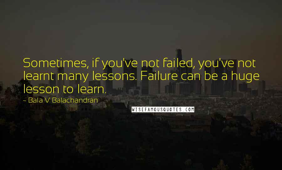 Bala V Balachandran Quotes: Sometimes, if you've not failed, you've not learnt many lessons. Failure can be a huge lesson to learn.