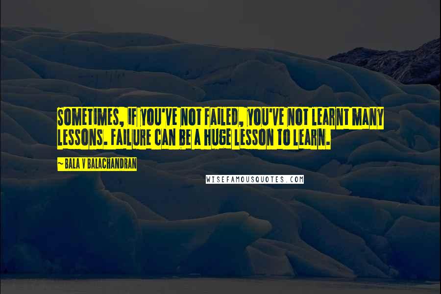 Bala V Balachandran Quotes: Sometimes, if you've not failed, you've not learnt many lessons. Failure can be a huge lesson to learn.