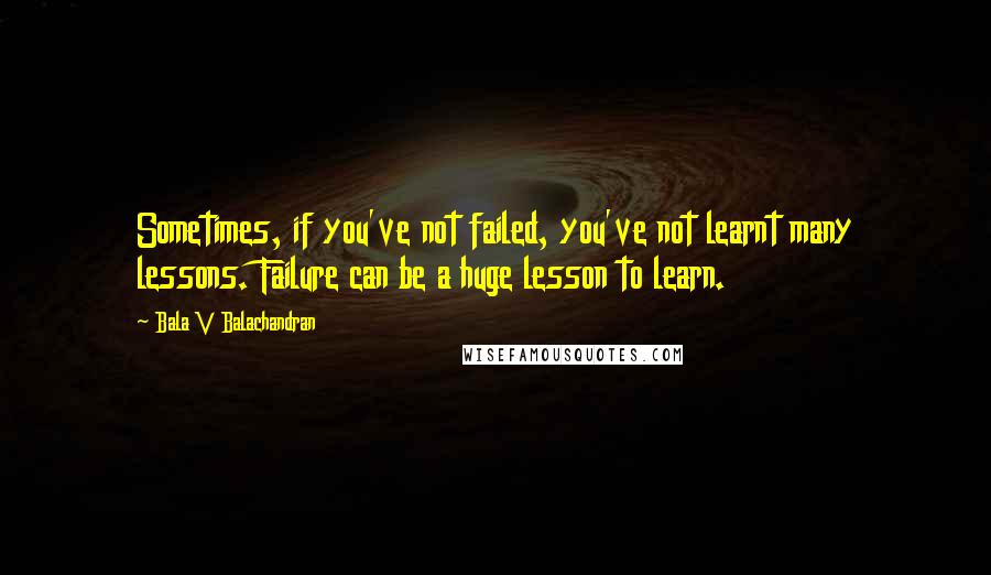 Bala V Balachandran Quotes: Sometimes, if you've not failed, you've not learnt many lessons. Failure can be a huge lesson to learn.