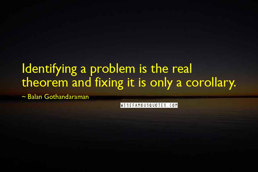 Balan Gothandaraman Quotes: Identifying a problem is the real theorem and fixing it is only a corollary.