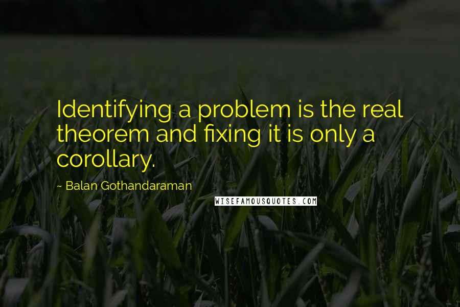 Balan Gothandaraman Quotes: Identifying a problem is the real theorem and fixing it is only a corollary.