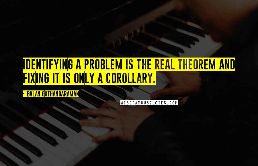 Balan Gothandaraman Quotes: Identifying a problem is the real theorem and fixing it is only a corollary.