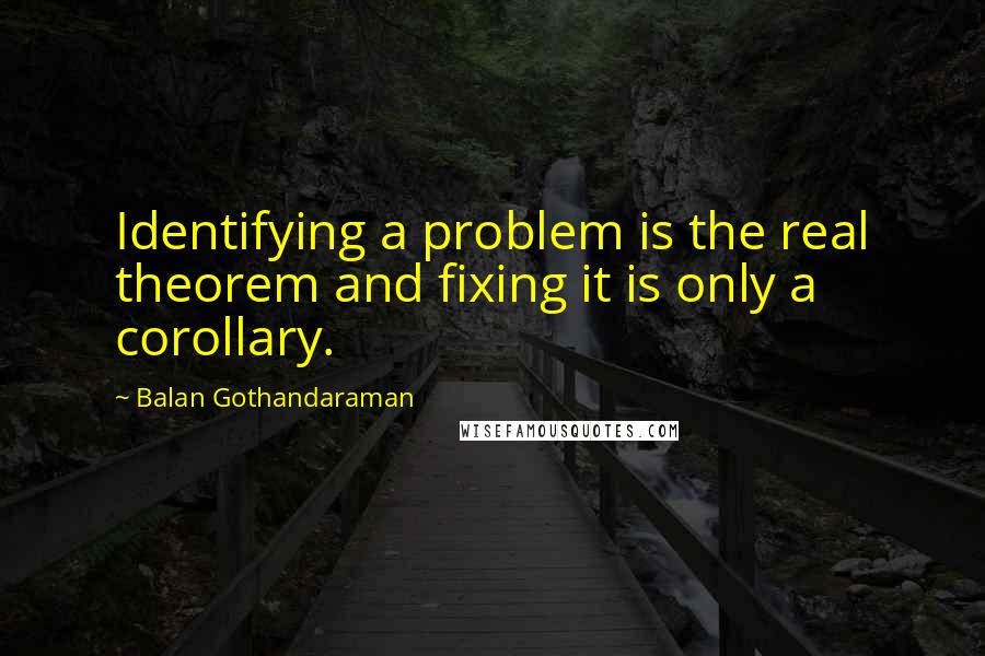 Balan Gothandaraman Quotes: Identifying a problem is the real theorem and fixing it is only a corollary.