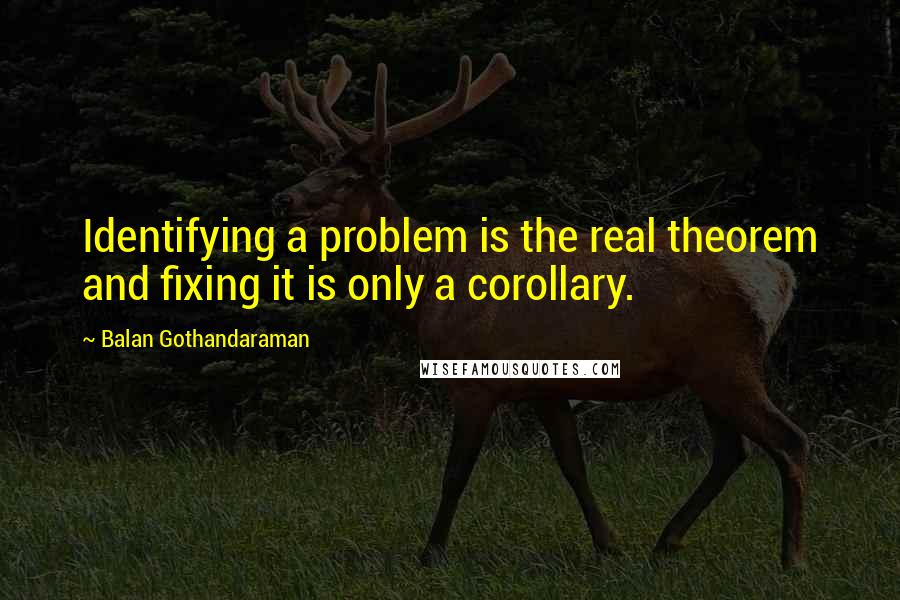 Balan Gothandaraman Quotes: Identifying a problem is the real theorem and fixing it is only a corollary.