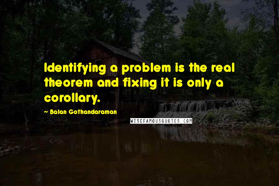 Balan Gothandaraman Quotes: Identifying a problem is the real theorem and fixing it is only a corollary.