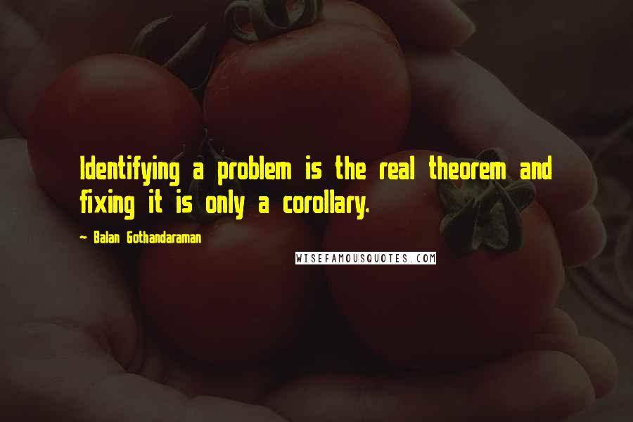 Balan Gothandaraman Quotes: Identifying a problem is the real theorem and fixing it is only a corollary.