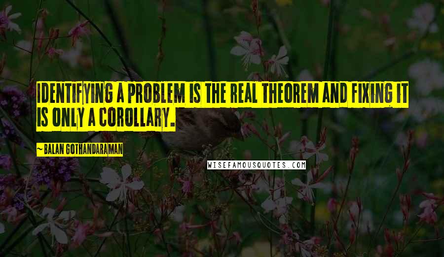 Balan Gothandaraman Quotes: Identifying a problem is the real theorem and fixing it is only a corollary.