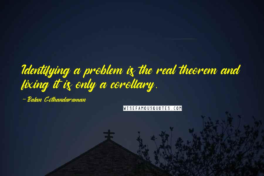 Balan Gothandaraman Quotes: Identifying a problem is the real theorem and fixing it is only a corollary.