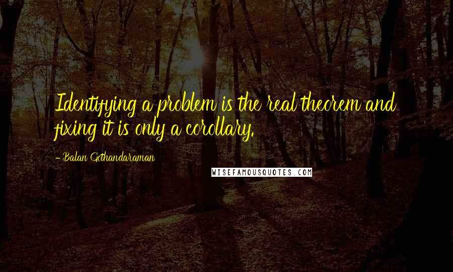 Balan Gothandaraman Quotes: Identifying a problem is the real theorem and fixing it is only a corollary.