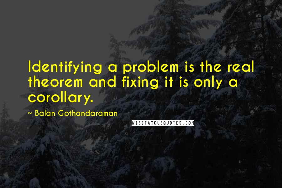 Balan Gothandaraman Quotes: Identifying a problem is the real theorem and fixing it is only a corollary.