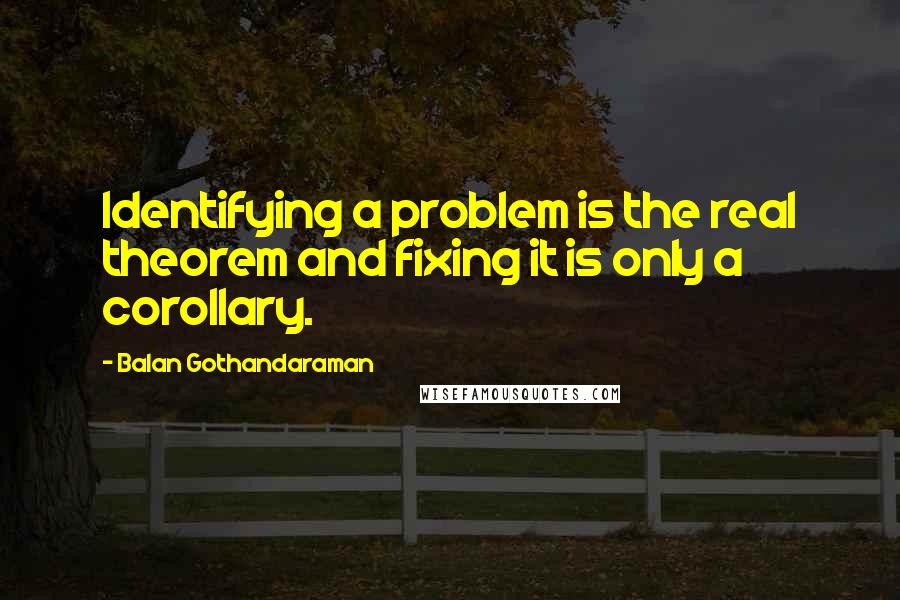Balan Gothandaraman Quotes: Identifying a problem is the real theorem and fixing it is only a corollary.