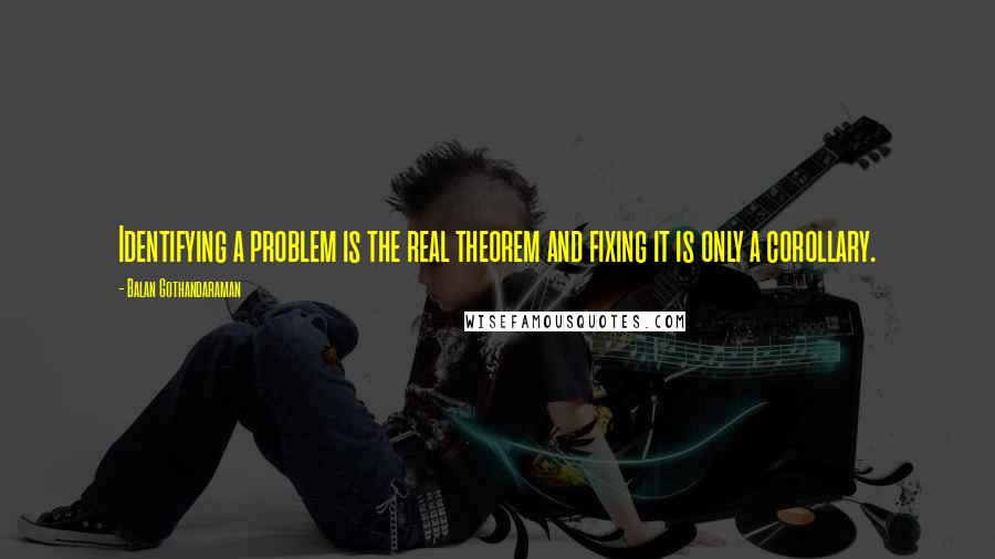 Balan Gothandaraman Quotes: Identifying a problem is the real theorem and fixing it is only a corollary.