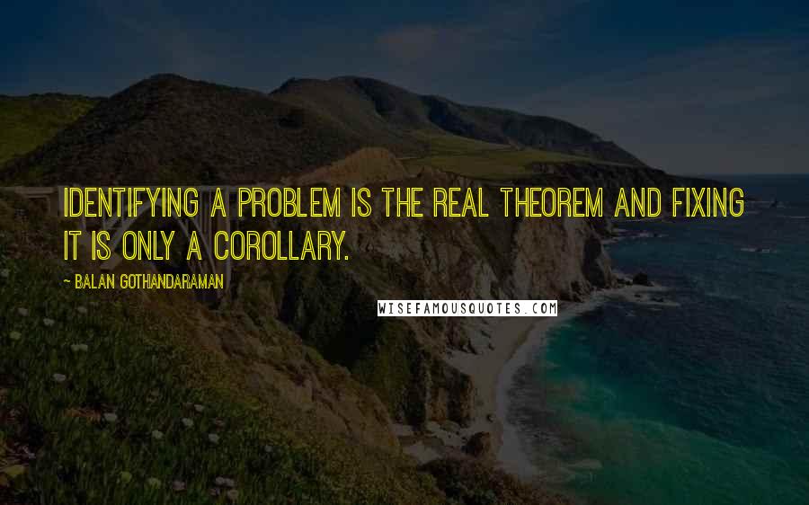 Balan Gothandaraman Quotes: Identifying a problem is the real theorem and fixing it is only a corollary.