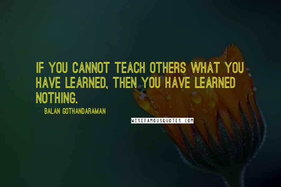 Balan Gothandaraman Quotes: If you cannot teach others what you have learned, then you have learned nothing.