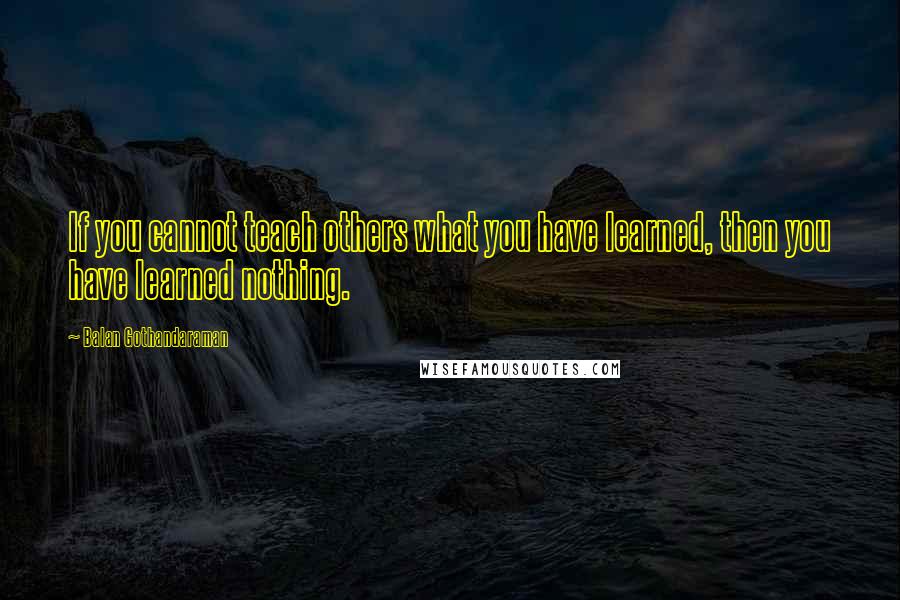 Balan Gothandaraman Quotes: If you cannot teach others what you have learned, then you have learned nothing.