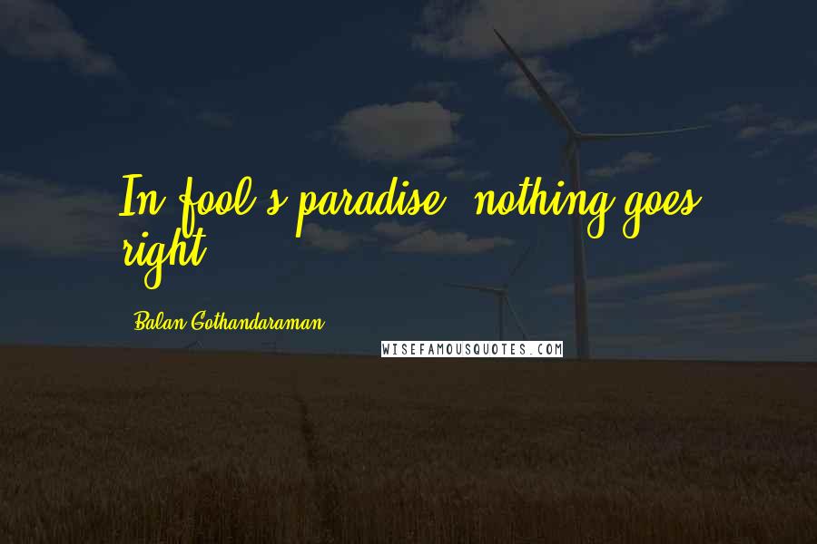 Balan Gothandaraman Quotes: In fool's paradise, nothing goes right.