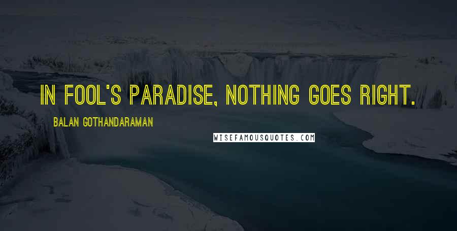 Balan Gothandaraman Quotes: In fool's paradise, nothing goes right.