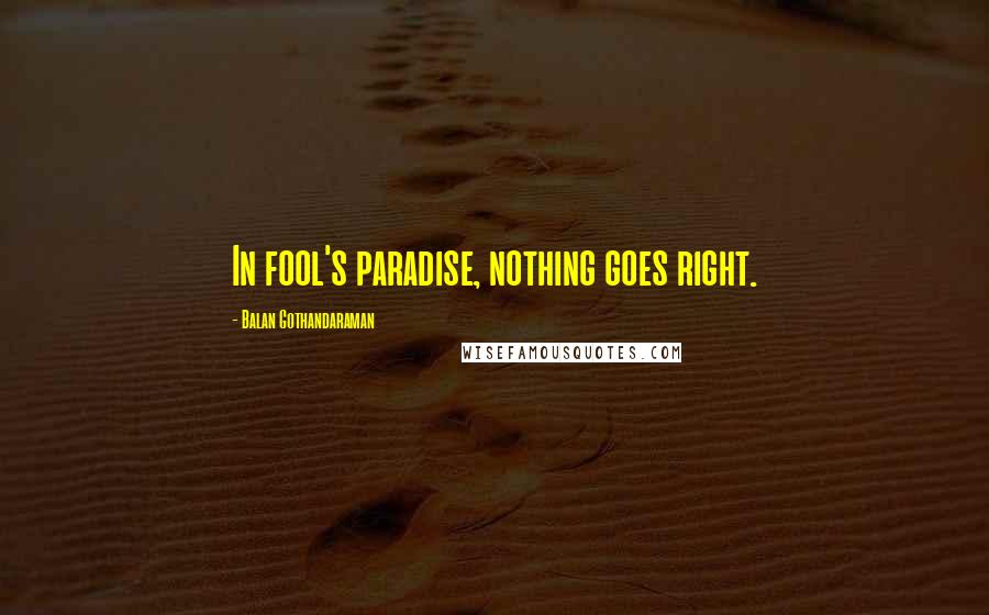 Balan Gothandaraman Quotes: In fool's paradise, nothing goes right.
