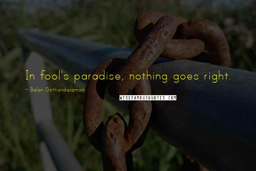 Balan Gothandaraman Quotes: In fool's paradise, nothing goes right.