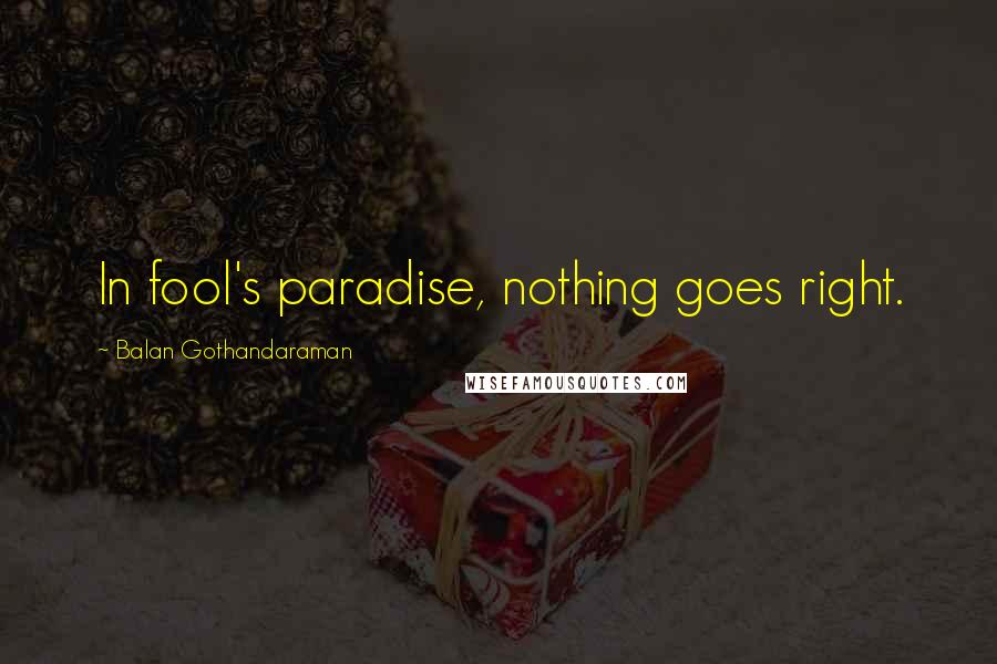 Balan Gothandaraman Quotes: In fool's paradise, nothing goes right.