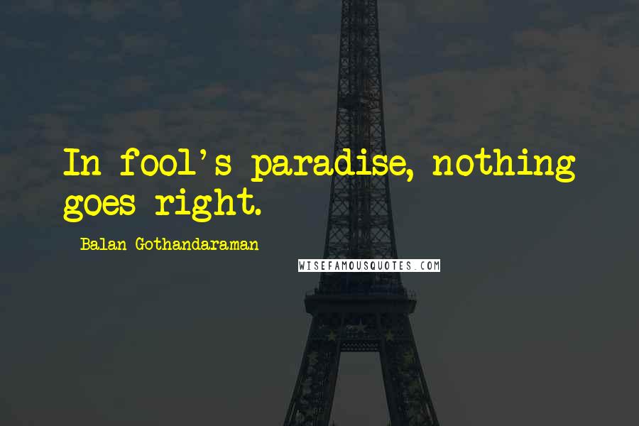 Balan Gothandaraman Quotes: In fool's paradise, nothing goes right.