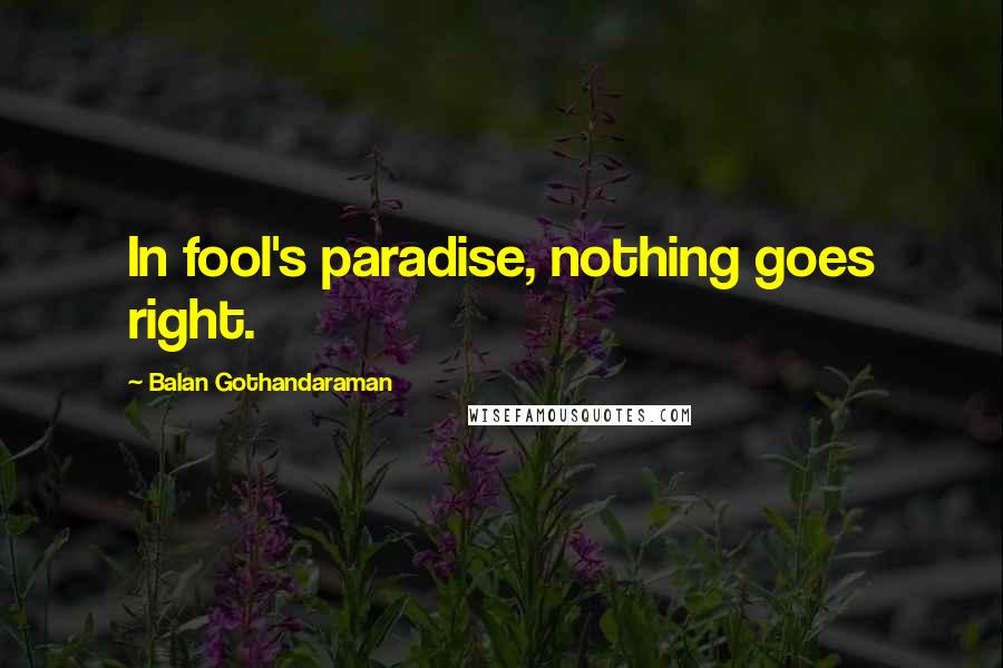 Balan Gothandaraman Quotes: In fool's paradise, nothing goes right.