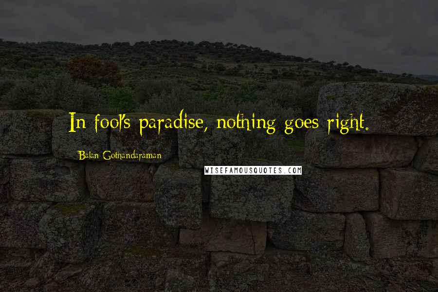 Balan Gothandaraman Quotes: In fool's paradise, nothing goes right.