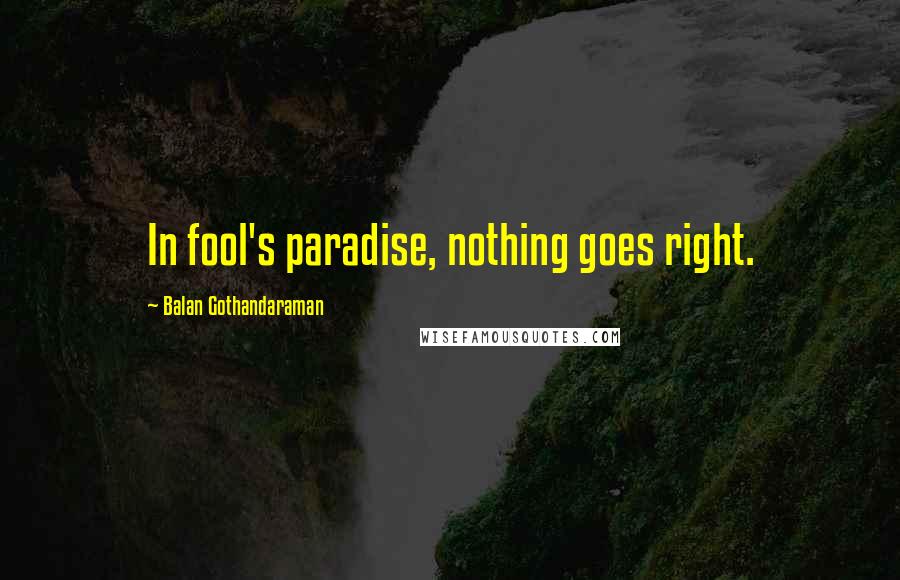 Balan Gothandaraman Quotes: In fool's paradise, nothing goes right.