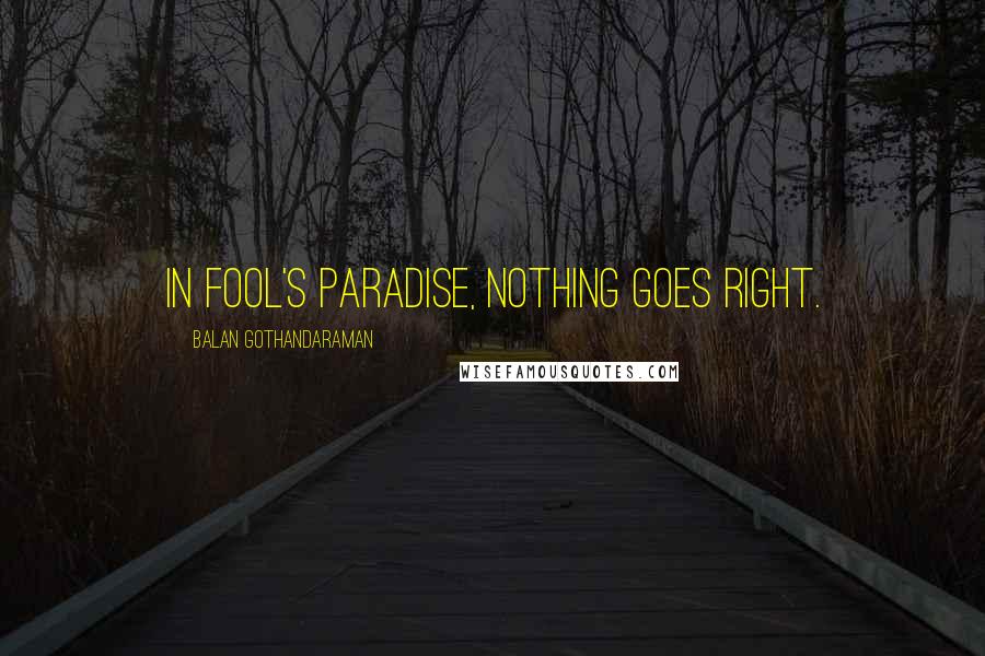 Balan Gothandaraman Quotes: In fool's paradise, nothing goes right.