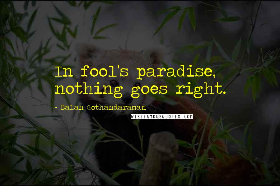 Balan Gothandaraman Quotes: In fool's paradise, nothing goes right.