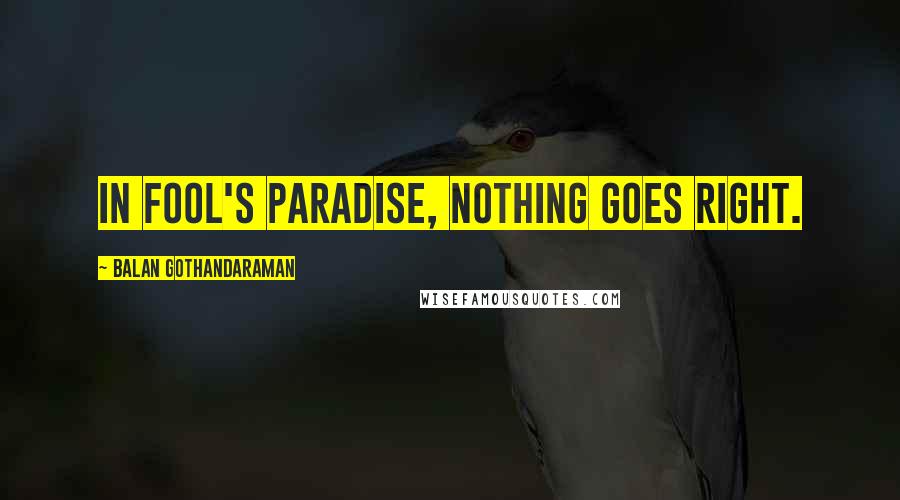 Balan Gothandaraman Quotes: In fool's paradise, nothing goes right.