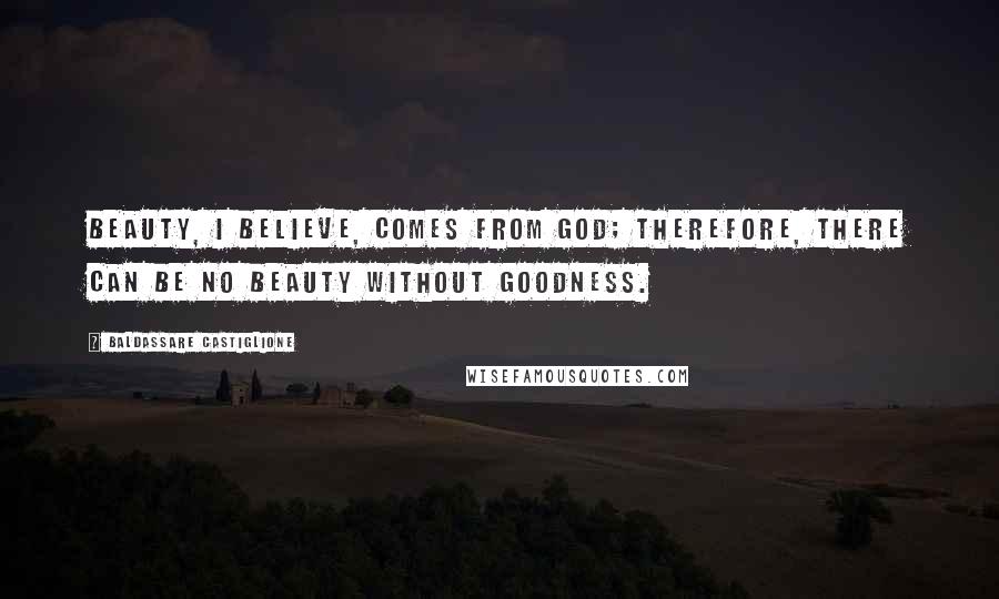 Baldassare Castiglione Quotes: Beauty, I believe, comes from God; therefore, there can be no beauty without goodness.