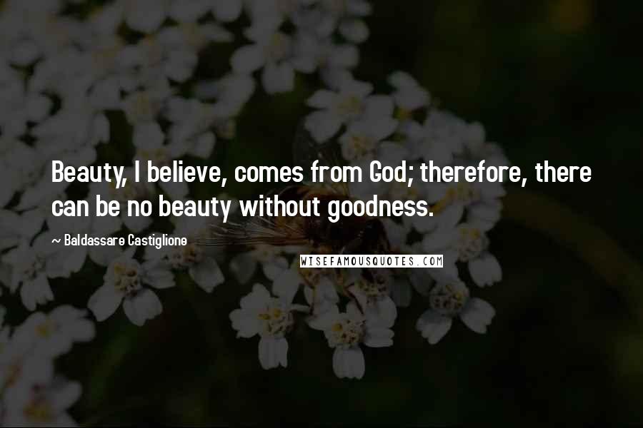 Baldassare Castiglione Quotes: Beauty, I believe, comes from God; therefore, there can be no beauty without goodness.