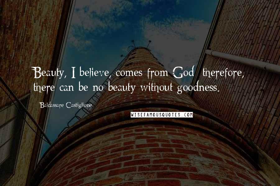 Baldassare Castiglione Quotes: Beauty, I believe, comes from God; therefore, there can be no beauty without goodness.